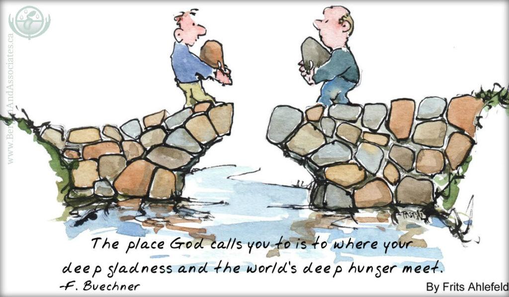 “The place God calls you to is the place where your deep gladness and the world’s deep hunger meet.”
― Frederick Buechner poster with image of bridge and two people putting in a stone to complete the bridge.